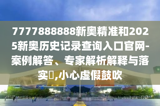 7777888888新奧精準和2025新奧歷史記錄查詢入口官網-案例解答、專家解析解釋與落實?,小心虛假鼓吹